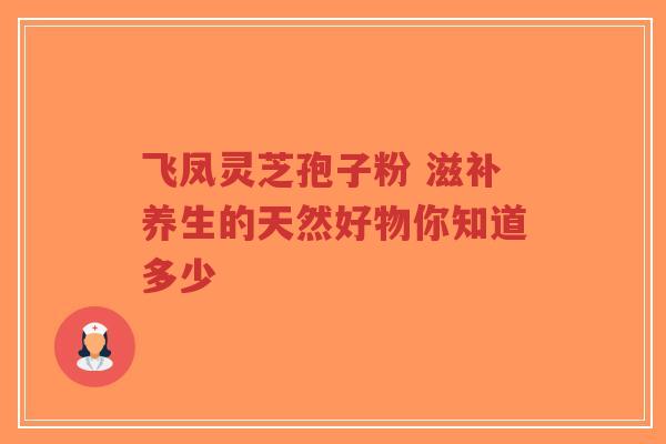飞凤灵芝孢子粉 滋补养生的天然好物你知道多少-第1张图片-超越 飞凤灵芝孢子粉 滋补养生的天然好物你知道多少-第1张图片-超越