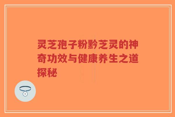 灵芝孢子粉黔芝灵的神奇功效与健康养生之道探秘-第1张图片-超越 灵芝孢子粉黔芝灵的神奇功效与健康养生之道探秘-第1张图片-超越