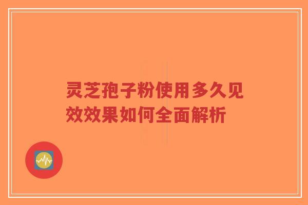 灵芝孢子粉使用多久见效效果如何全面解析-第1张图片-超越 灵芝孢子粉使用多久见效效果如何全面解析-第1张图片-超越