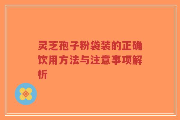 灵芝孢子粉袋装的正确饮用方法与注意事项解析-第1张图片-超越 灵芝孢子粉袋装的正确饮用方法与注意事项解析-第1张图片-超越