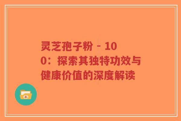 灵芝孢子粉 - 100:探索其独特功效与健康价值的深度解读-第1张图片-超越 灵芝孢子粉 - 100:探索其独特功效与健康价值的深度解读-第1张图片-超越