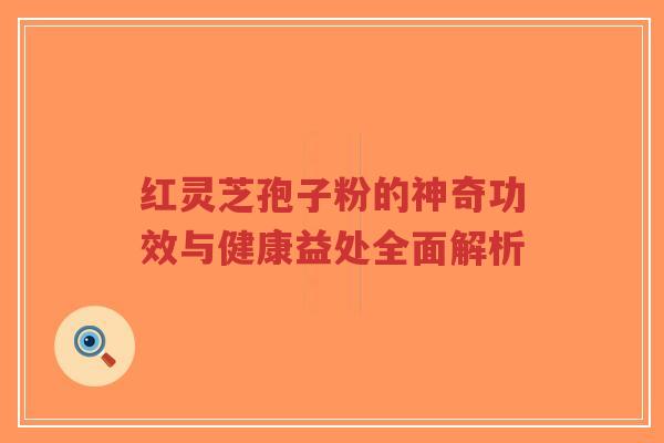 红灵芝孢子粉的神奇功效与健康益处全面解析-第1张图片-超越 红灵芝孢子粉的神奇功效与健康益处全面解析-第1张图片-超越