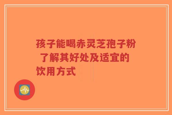 孩子能喝赤灵芝孢子粉 了解其好处及适宜的饮用方式-第1张图片-超越 孩子能喝赤灵芝孢子粉 了解其好处及适宜的饮用方式-第1张图片-超越