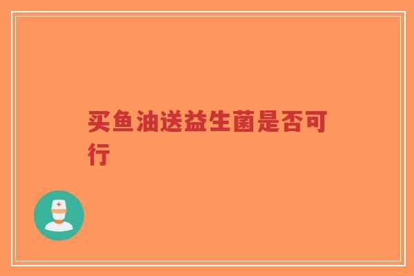 买鱼油送益生菌是否可行-第1张图片-超越 买鱼油送益生菌是否可行-第1张图片-超越