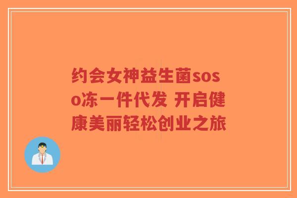 约会女神益生菌soso冻一件代发 开启健康美丽轻松创业之旅-第1张图片-超越 约会女神益生菌soso冻一件代发 开启健康美丽轻松创业之旅-第1张图片-超越