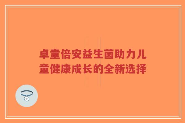 卓童倍安益生菌助力儿童健康成长的全新选择-第1张图片-超越 卓童倍安益生菌助力儿童健康成长的全新选择-第1张图片-超越