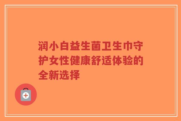 润小白益生菌卫生巾守护女性健康舒适体验的全新选择-第1张图片-超越 润小白益生菌卫生巾守护女性健康舒适体验的全新选择-第1张图片-超越