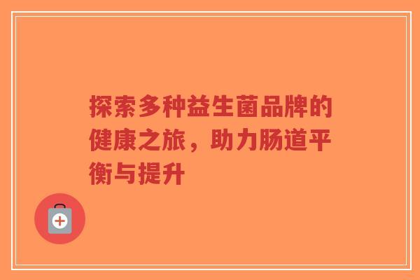 探索多种益生菌品牌的健康之旅,助力肠道平衡与提升-第1张图片-超越 探索多种益生菌品牌的健康之旅,助力肠道平衡与提升-第1张图片-超越