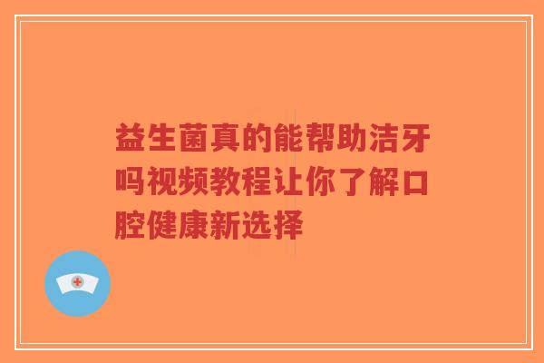 益生菌真的能帮助洁牙吗视频教程让你了解口腔健康新选择-第1张图片-超越