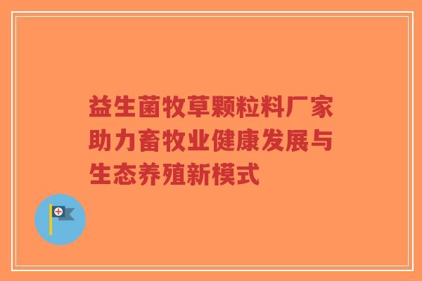 益生菌牧草颗粒料厂家助力畜牧业健康发展与生态养殖新模式-第1张图片-超越 益生菌牧草颗粒料厂家助力畜牧业健康发展与生态养殖新模式-第1张图片-超越