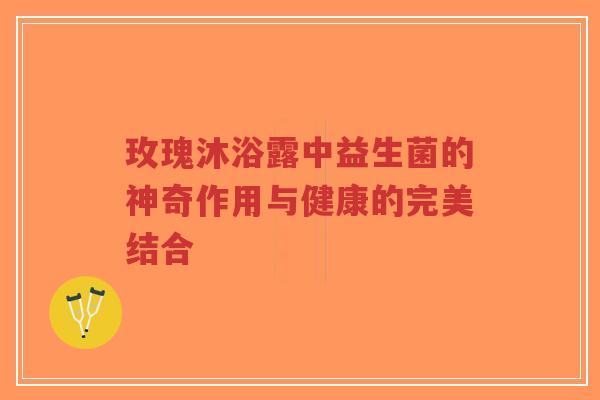 玫瑰沐浴露中益生菌的神奇作用与健康的完美结合-第1张图片-超越 玫瑰沐浴露中益生菌的神奇作用与健康的完美结合-第1张图片-超越