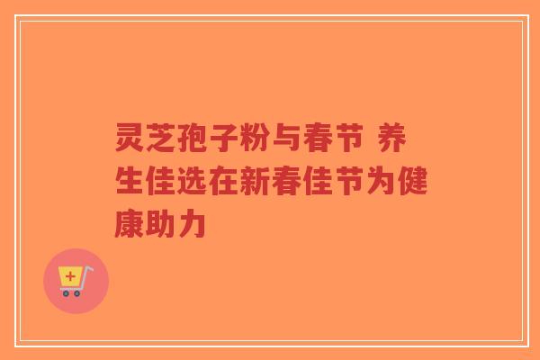 灵芝孢子粉与春节 养生佳选在新春佳节为健康助力-第1张图片-超越 灵芝孢子粉与春节 养生佳选在新春佳节为健康助力-第1张图片-超越