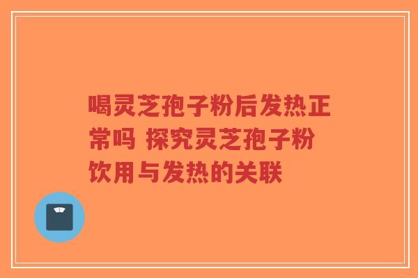 喝灵芝孢子粉后发热正常吗 探究灵芝孢子粉饮用与发热的关联-第1张图片-超越 喝灵芝孢子粉后发热正常吗 探究灵芝孢子粉饮用与发热的关联-第1张图片-超越