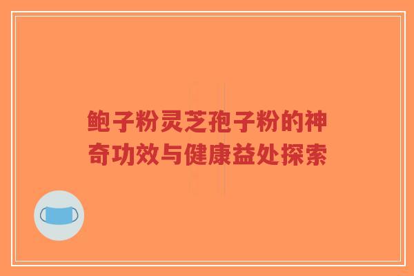 鲍子粉灵芝孢子粉的神奇功效与健康益处探索-第1张图片-超越 鲍子粉灵芝孢子粉的神奇功效与健康益处探索-第1张图片-超越