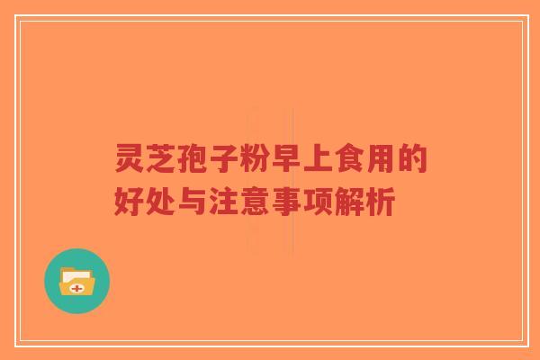 灵芝孢子粉早上食用的好处与注意事项解析-第1张图片-超越 灵芝孢子粉早上食用的好处与注意事项解析-第1张图片-超越