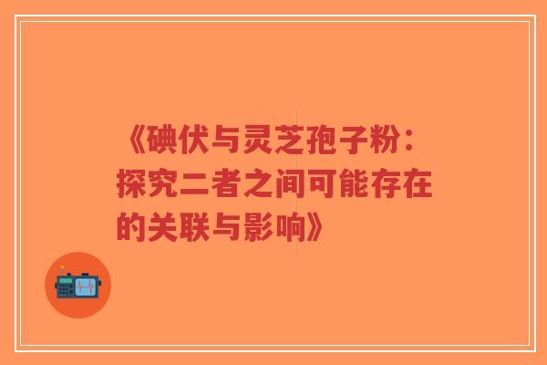 《碘伏与灵芝孢子粉:探究二者之间可能存在的关联与影响》-第1张图片-超越 《碘伏与灵芝孢子粉:探究二者之间可能存在的关联与影响》-第1张图片-超越