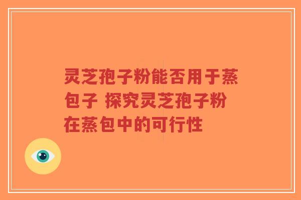 灵芝孢子粉能否用于蒸包子 探究灵芝孢子粉在蒸包中的可行性-第1张图片-超越
