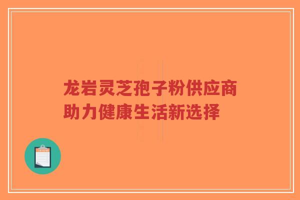 龙岩灵芝孢子粉供应商助力健康生活新选择-第1张图片-超越 龙岩灵芝孢子粉供应商助力健康生活新选择-第1张图片-超越