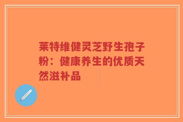 莱特维健灵芝野生孢子粉:健康养生的优质天然滋补品-第1张图片-超越 莱特维健灵芝野生孢子粉:健康养生的优质天然滋补品-第1张图片-超越