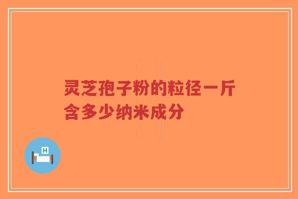 灵芝孢子粉的粒径一斤含多少纳米成分-第1张图片-超越 灵芝孢子粉的粒径一斤含多少纳米成分-第1张图片-超越
