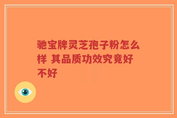 驰宝牌灵芝孢子粉怎么样 其品质功效究竟好不好-第1张图片-超越