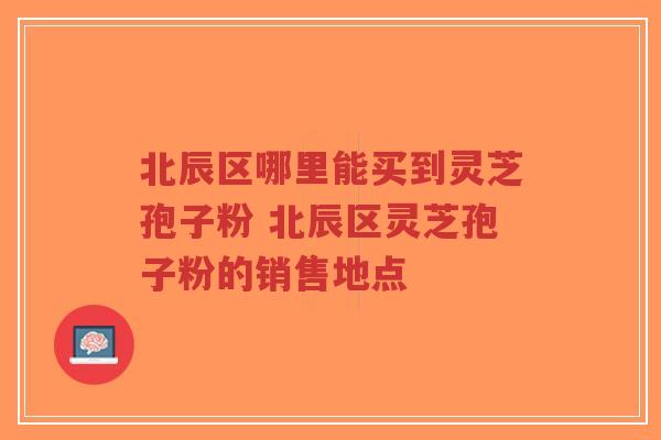 北辰区哪里能买到灵芝孢子粉 北辰区灵芝孢子粉的销售地点-第1张图片-超越