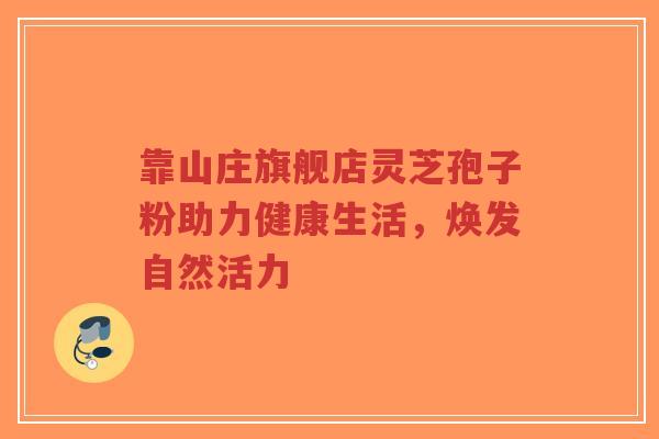 靠山庄旗舰店灵芝孢子粉助力健康生活,焕发自然活力-第1张图片-超越 靠山庄旗舰店灵芝孢子粉助力健康生活,焕发自然活力-第1张图片-超越