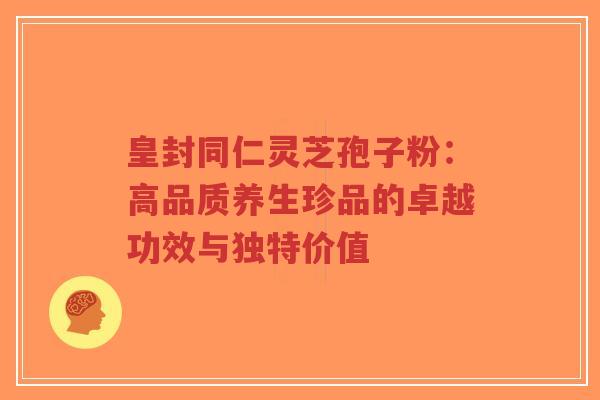 皇封同仁灵芝孢子粉:高品质养生珍品的卓越功效与独特价值-第1张图片-超越 皇封同仁灵芝孢子粉:高品质养生珍品的卓越功效与独特价值-第1张图片-超越