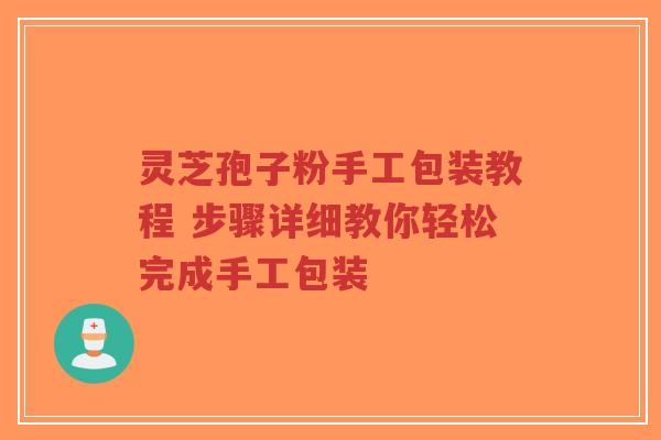灵芝孢子粉手工包装教程 步骤详细教你轻松完成手工包装-第1张图片-超越 灵芝孢子粉手工包装教程 步骤详细教你轻松完成手工包装-第1张图片-超越