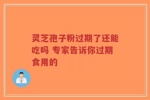灵芝孢子粉过期了还能吃吗 专家告诉你过期食用的-第1张图片-超越