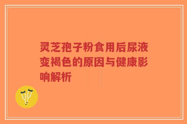 灵芝孢子粉食用后尿液变褐色的原因与健康影响解析-第1张图片-超越