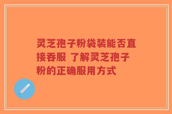 灵芝孢子粉袋装能否直接吞服 了解灵芝孢子粉的正确服用方式-第1张图片-超越 灵芝孢子粉袋装能否直接吞服 了解灵芝孢子粉的正确服用方式-第1张图片-超越