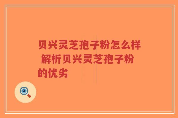贝兴灵芝孢子粉怎么样 解析贝兴灵芝孢子粉的优劣-第1张图片-超越 贝兴灵芝孢子粉怎么样 解析贝兴灵芝孢子粉的优劣-第1张图片-超越