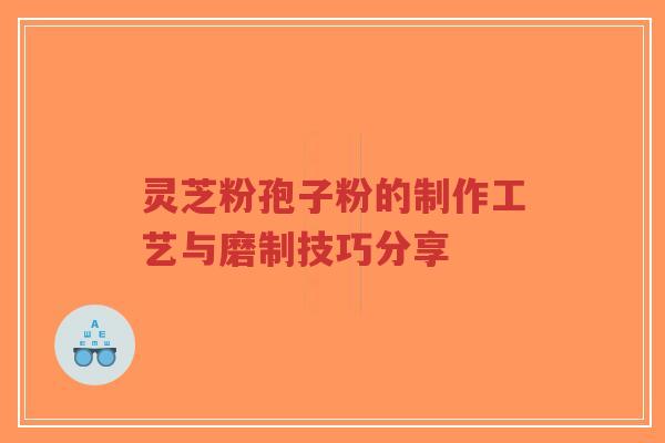 灵芝粉孢子粉的制作工艺与磨制技巧分享-第1张图片-超越 灵芝粉孢子粉的制作工艺与磨制技巧分享-第1张图片-超越