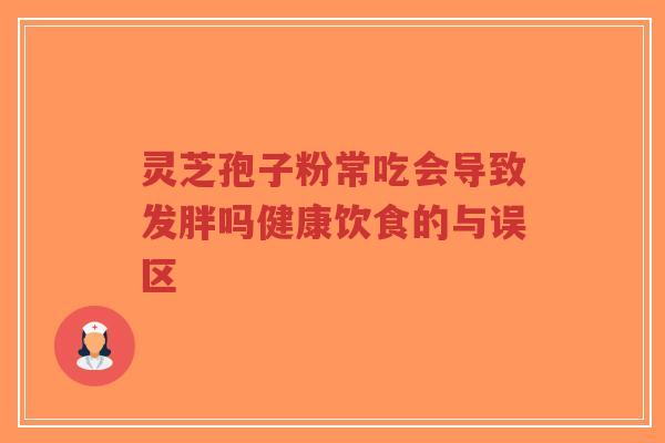 灵芝孢子粉常吃会导致发胖吗健康饮食的与误区-第1张图片-超越 灵芝孢子粉常吃会导致发胖吗健康饮食的与误区-第1张图片-超越