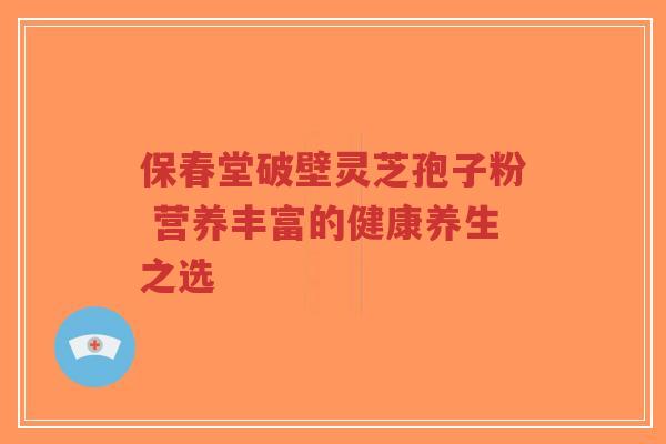 保春堂破壁灵芝孢子粉 营养丰富的健康养生之选-第1张图片-超越 保春堂破壁灵芝孢子粉 营养丰富的健康养生之选-第1张图片-超越
