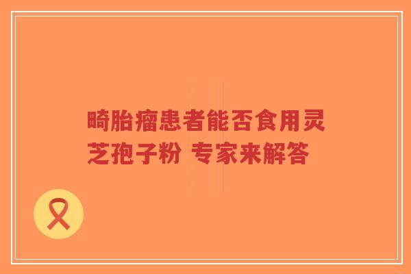 畸胎瘤患者能否食用灵芝孢子粉 专家来解答-第1张图片-超越 畸胎瘤患者能否食用灵芝孢子粉 专家来解答-第1张图片-超越
