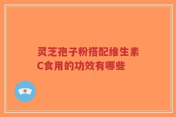 灵芝孢子粉搭配维生素C食用的功效有哪些-第1张图片-超越