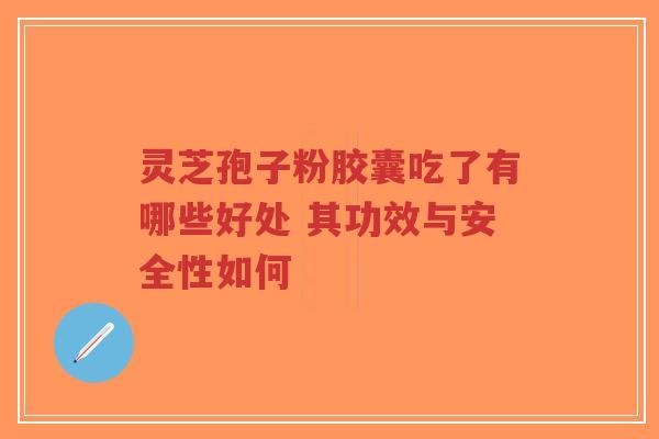 灵芝孢子粉胶囊吃了有哪些好处 其功效与安全性如何-第1张图片-超越 灵芝孢子粉胶囊吃了有哪些好处 其功效与安全性如何-第1张图片-超越