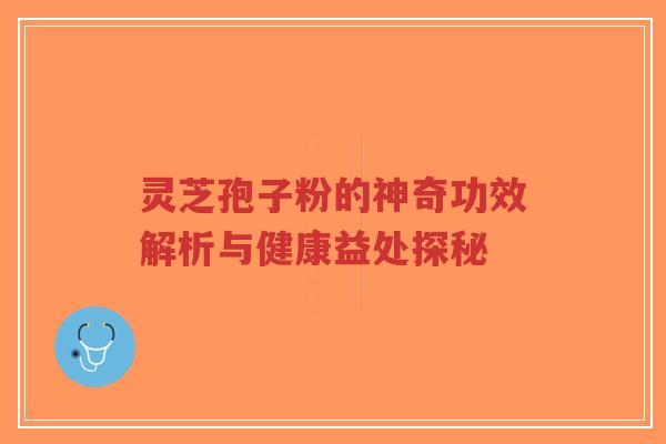 灵芝孢子粉的神奇功效解析与健康益处探秘-第1张图片-超越