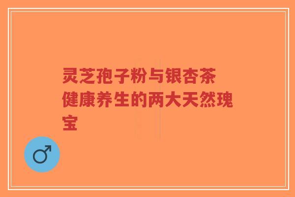 灵芝孢子粉与银杏茶 健康养生的两大天然瑰宝-第1张图片-超越 灵芝孢子粉与银杏茶 健康养生的两大天然瑰宝-第1张图片-超越
