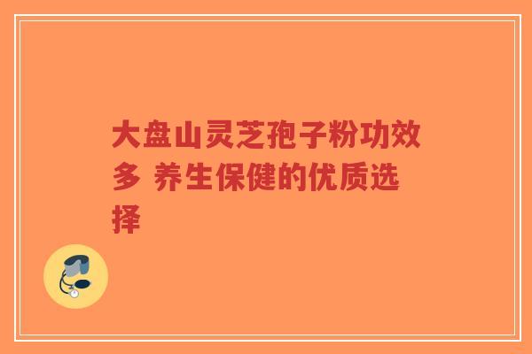 大盘山灵芝孢子粉功效多 养生保健的优质选择-第1张图片-超越