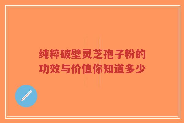 纯粹破壁灵芝孢子粉的功效与价值你知道多少-第1张图片-超越 纯粹破壁灵芝孢子粉的功效与价值你知道多少-第1张图片-超越