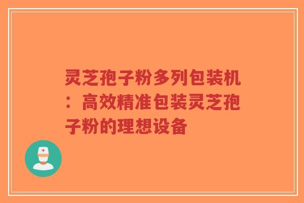 灵芝孢子粉多列包装机:高效精准包装灵芝孢子粉的理想设备-第1张图片-超越 灵芝孢子粉多列包装机:高效精准包装灵芝孢子粉的理想设备-第1张图片-超越