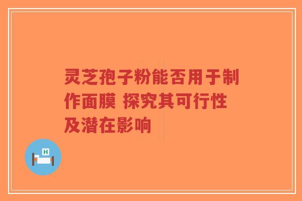 灵芝孢子粉能否用于制作面膜 探究其可行性及潜在影响-第1张图片-超越 灵芝孢子粉能否用于制作面膜 探究其可行性及潜在影响-第1张图片-超越