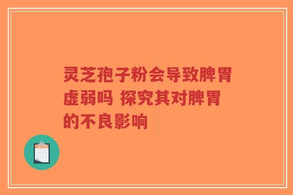 灵芝孢子粉会导致脾胃虚弱吗 探究其对脾胃的不良影响-第1张图片-超越