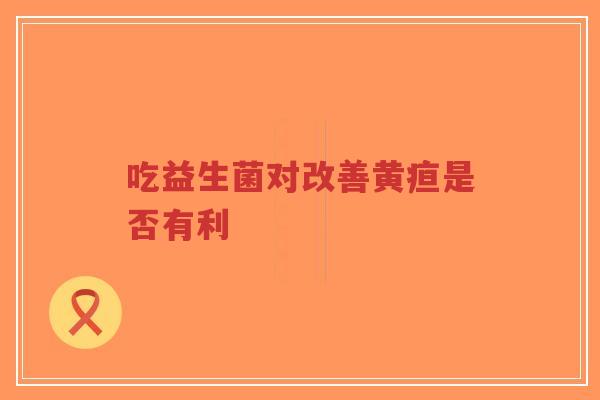 吃益生菌对改善黄疸是否有利-第1张图片-超越 吃益生菌对改善黄疸是否有利-第1张图片-超越