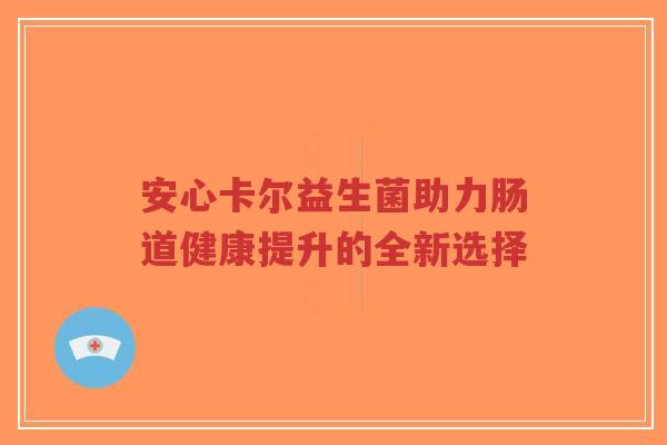安心卡尔益生菌助力肠道健康提升的全新选择-第1张图片-超越