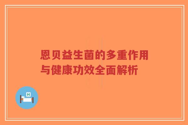恩贝益生菌的多重作用与健康功效全面解析-第1张图片-超越 恩贝益生菌的多重作用与健康功效全面解析-第1张图片-超越