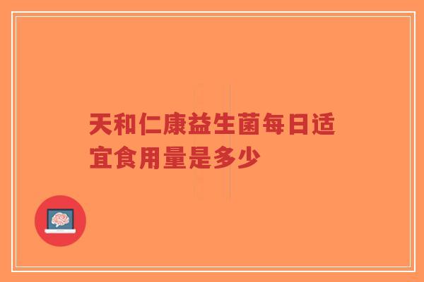 天和仁康益生菌每日适宜食用量是多少-第1张图片-超越